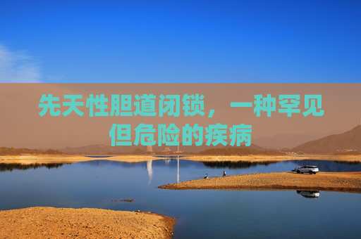 先天性胆道闭锁，一种罕见但危险的疾病