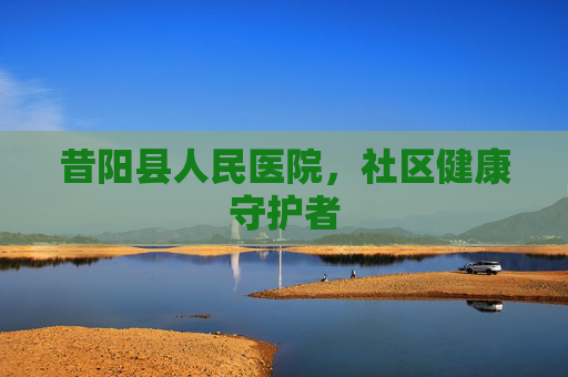 昔阳县人民医院,社区健康守护者 昔阳县人民医院,社区健康守护者