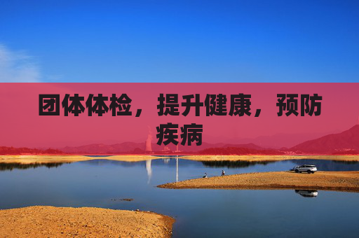 团体体检，提升健康，预防疾病
