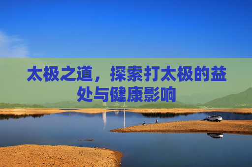 太极之道,探索打太极的益处与健康影响 太极之道,探索打太极的益处与健康影响