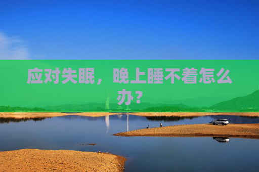 应对失眠,晚上睡不着怎么办? 应对失眠,晚上睡不着怎么办?