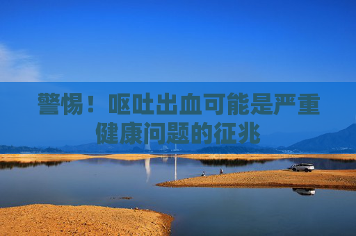警惕！呕吐出血可能是严重健康问题的征兆