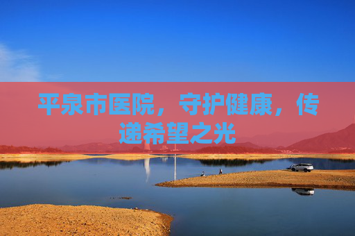 平泉市医院，守护健康，传递希望之光