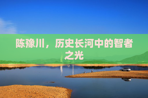 陈豫川，历史长河中的智者之光