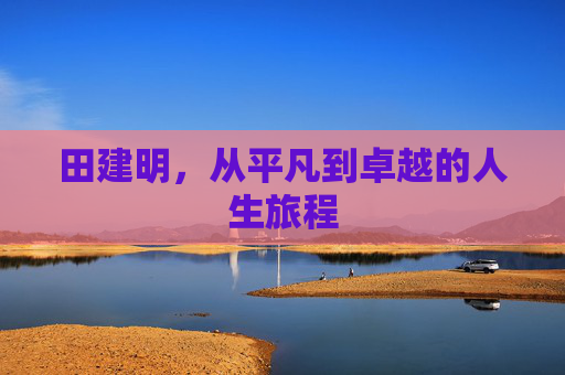 田建明，从平凡到卓越的人生旅程