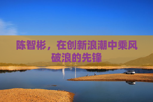 陈智彬，在创新浪潮中乘风破浪的先锋