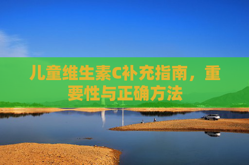儿童维生素C补充指南，重要性与正确方法