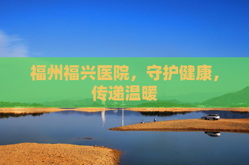 福州福兴医院，守护健康，传递温暖