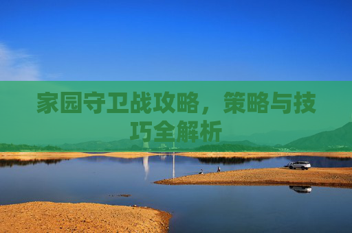 家园守卫战攻略,策略与技巧全解析 家园守卫战攻略,策略与技巧全解析