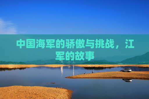 中国海军的骄傲与挑战，江军的故事