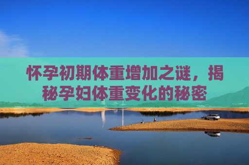 怀孕初期体重增加之谜,揭秘孕妇体重变化的秘密 怀孕初期体重增加之谜,揭秘孕妇体重变化的秘密