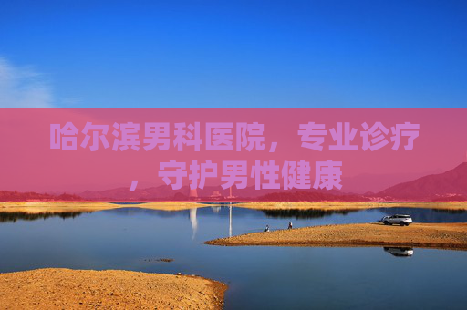 哈尔滨男科医院,专业诊疗,守护男性健康 哈尔滨男科医院,专业诊疗,守护男性健康