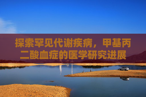 探索罕见代谢疾病,甲基丙二酸血症的医学研究进展 探索罕见代谢疾病,甲基丙二酸血症的医学研究进展