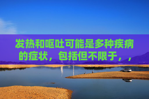 发热和呕吐可能是多种疾病的症状,包括但不限于,,急性胃肠炎,由病毒或细菌感染引起,常伴有腹泻、恶心、呕吐等症状。,食物中毒,摄入了被污染的食物或水后可能出现发热、呕吐、腹泻等症状。,流感或其他呼吸道感染,这些疾病通常伴随有高热和全身不适。,脑膜炎,一种严重的脑部感染,可能导致发热、头痛、呕吐等。,其他原因,如胆囊炎、阑尾炎、尿路感染等也可能导致发热和呕吐。,如果症状持续不退或者出现其他严重症状(如高热、剧烈腹痛、意识模糊等),应立即就医。 发热和呕吐可能是多种疾病的症状,包括但不限于,,急性胃肠炎,由病毒或细菌感染引起,常伴有腹泻、恶心、呕吐等症状。,食物中毒,摄入了被污染的食物或水后可能出现发热、呕吐、腹泻等症状。,流感或其他呼吸道感染,这些疾病通常伴随有高热和全身不适。,脑膜炎,一种严重的脑部感染,可能导致发热、头痛、呕吐等。,其他原因,如胆囊炎、阑尾炎、尿路感染等也可能导致发热和呕吐。,如果症状持续不退或者出现其他严重症状(如高热、剧烈腹痛、意识模糊等),应立即就医。
