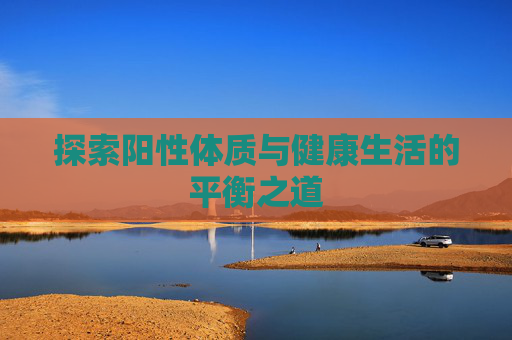 探索阳性体质与健康生活的平衡之道 探索阳性体质与健康生活的平衡之道