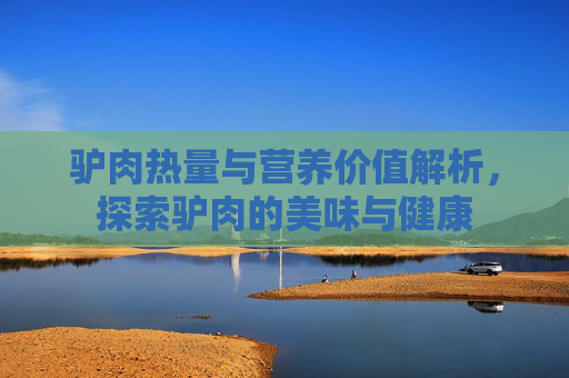 驴肉热量与营养价值解析，探索驴肉的美味与健康