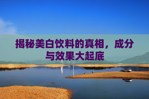 揭秘美白饮料的真相,成分与效果大起底 揭秘美白饮料的真相,成分与效果大起底