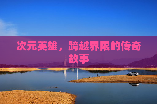 次元英雄,跨越界限的传奇故事 次元英雄,跨越界限的传奇故事