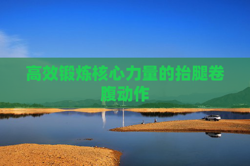 高效锻炼核心力量的抬腿卷腹动作 高效锻炼核心力量的抬腿卷腹动作