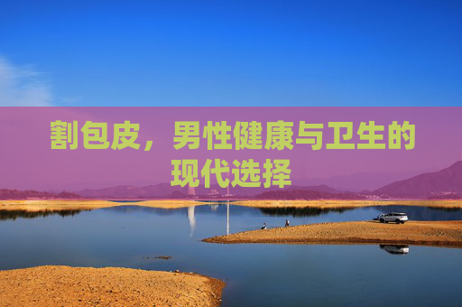 割包皮,男性健康与卫生的现代选择 割包皮,男性健康与卫生的现代选择