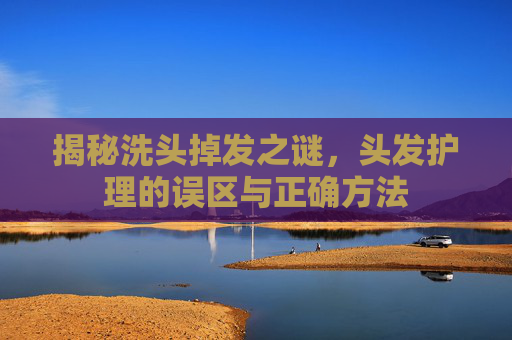 揭秘洗头掉发之谜，头发护理的误区与正确方法