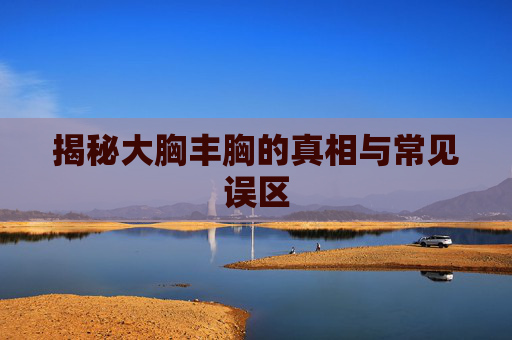 揭秘大胸丰胸的真相与常见误区