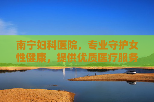 南宁妇科医院,专业守护女性健康,提供优质医疗服务 南宁妇科医院,专业守护女性健康,提供优质医疗服务