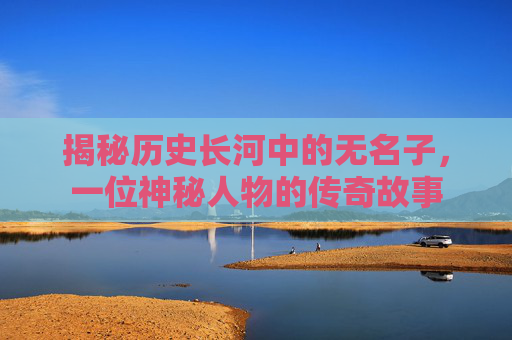 揭秘历史长河中的无名子，一位神秘人物的传奇故事