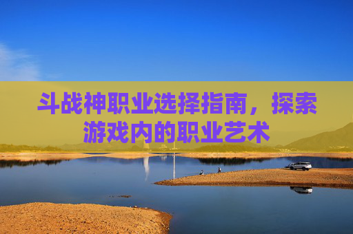 斗战神职业选择指南,探索游戏内的职业艺术 斗战神职业选择指南,探索游戏内的职业艺术