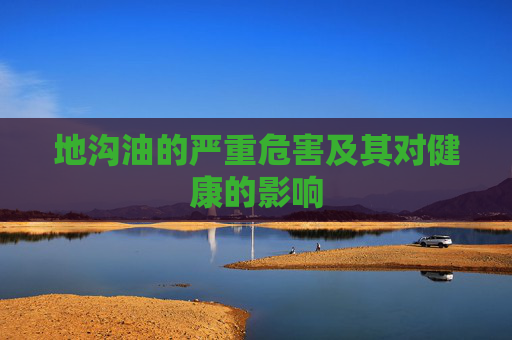 地沟油的严重危害及其对健康的影响 地沟油的严重危害及其对健康的影响