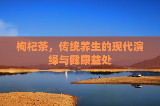 枸杞茶，传统养生的现代演绎与健康益处