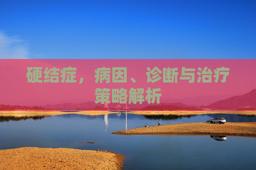 硬结症，病因、诊断与治疗策略解析