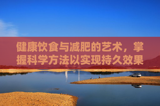 健康饮食与减肥的艺术，掌握科学方法以实现持久效果