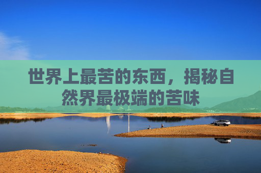 世界上最苦的东西，揭秘自然界最极端的苦味