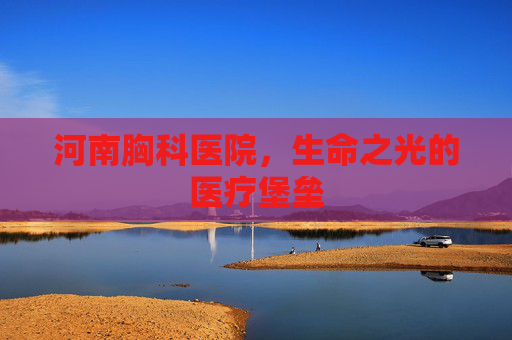 河南胸科医院，生命之光的医疗堡垒
