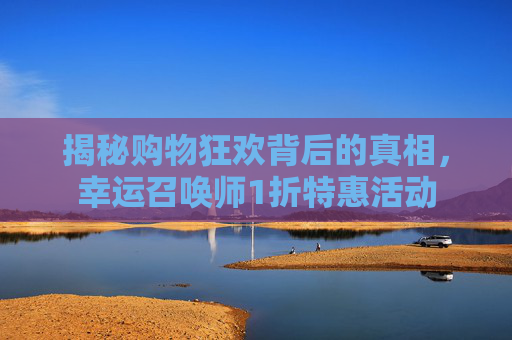 揭秘购物狂欢背后的真相,幸运召唤师1折特惠活动 揭秘购物狂欢背后的真相,幸运召唤师1折特惠活动