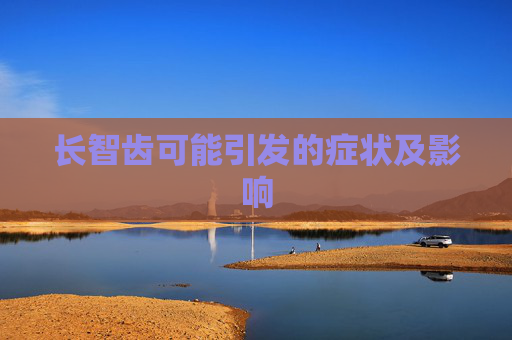 长智齿可能引发的症状及影响 长智齿可能引发的症状及影响