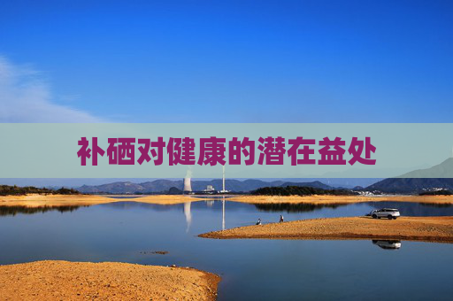 补硒对健康的潜在益处