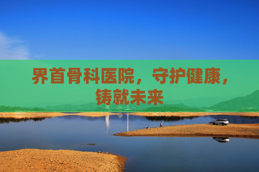 界首骨科医院，守护健康，铸就未来