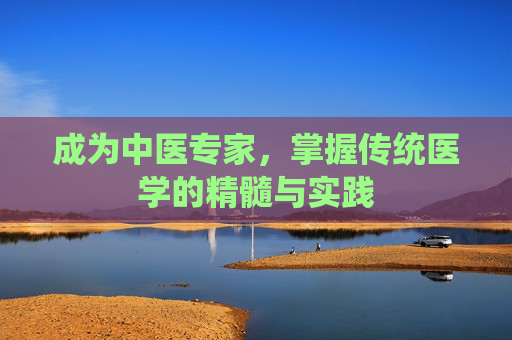 成为中医专家,掌握传统医学的精髓与实践 成为中医专家,掌握传统医学的精髓与实践