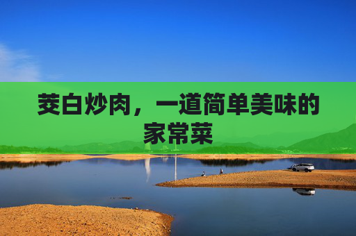 茭白炒肉,一道简单美味的家常菜 茭白炒肉,一道简单美味的家常菜