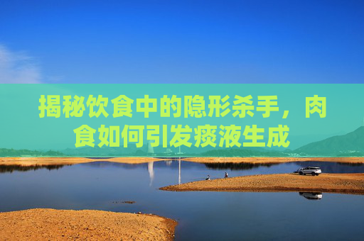 揭秘饮食中的隐形杀手，肉食如何引发痰液生成