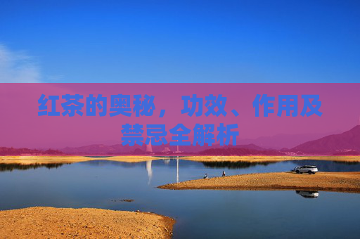红茶的奥秘,功效、作用及禁忌全解析 红茶的奥秘,功效、作用及禁忌全解析