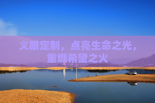 义眼定制，点亮生命之光，重燃希望之火