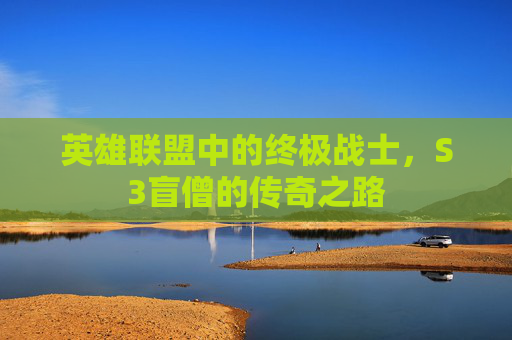 英雄联盟中的终极战士,S3盲僧的传奇之路 英雄联盟中的终极战士,S3盲僧的传奇之路