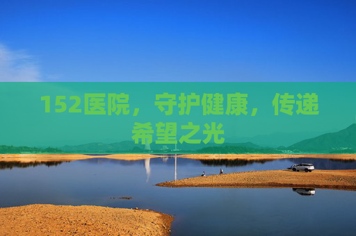 152医院，守护健康，传递希望之光