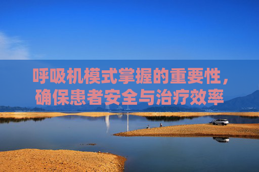 呼吸机模式掌握的重要性，确保患者安全与治疗效率
