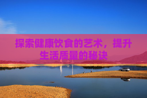 探索健康饮食的艺术，提升生活质量的秘诀