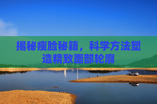 揭秘瘦脸秘籍，科学方法塑造精致面部轮廓