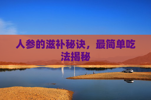 人参的滋补秘诀，最简单吃法揭秘
